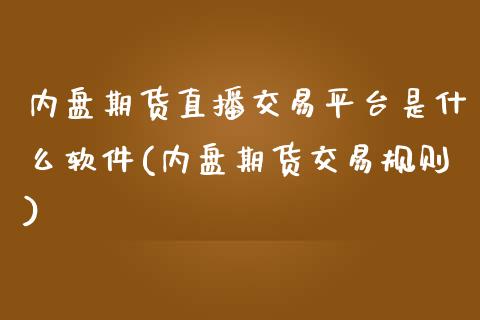 内盘期货直播交易平台是什么软件(内盘期货交易规则)