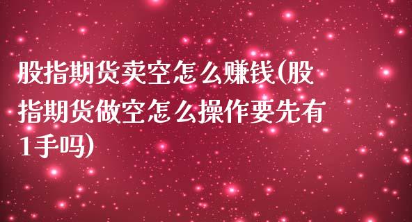 股指期货卖空怎么赚钱(股指期货做空怎么操作要先有1手吗)