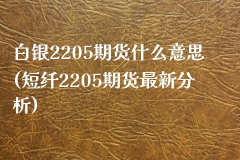 白银2205期货什么意思(短纤2205期货最新分析)