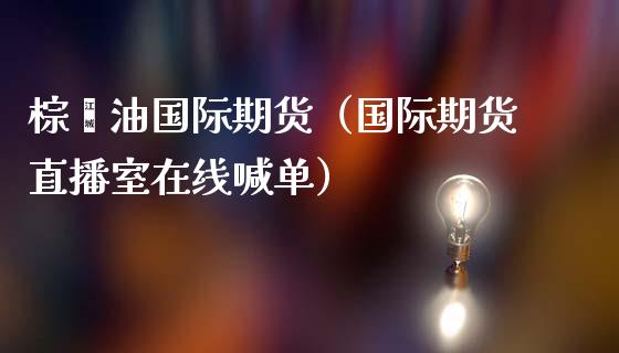 棕榈油国际期货（国际期货直播室在线喊单）