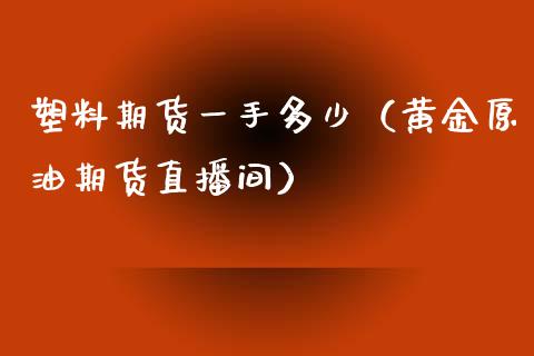 塑料期货一手多少（黄金原油期货直播间）