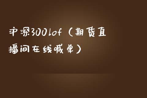 沪深300lof（期货直播间在线喊单）