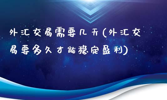 外汇交易需要几天(外汇交易要多久才能稳定盈利)