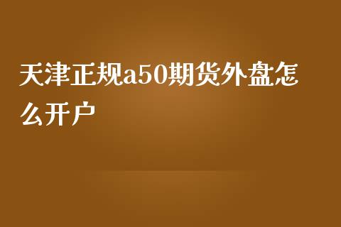 天津正规a50期货外盘怎么开户