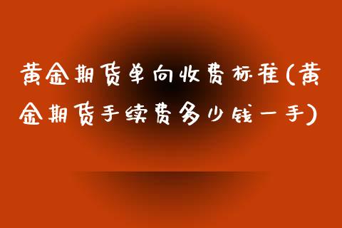 黄金期货单向收费标准(黄金期货手续费多少钱一手)