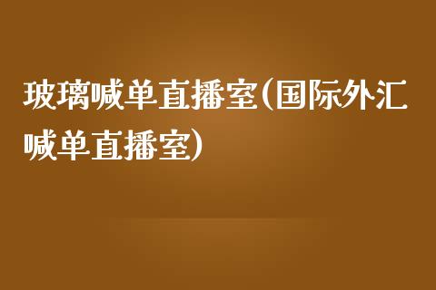 玻璃喊单直播室(国际外汇喊单直播室)