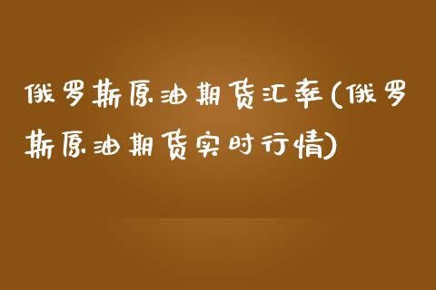 俄罗斯原油期货汇率(俄罗斯原油期货实时行情)