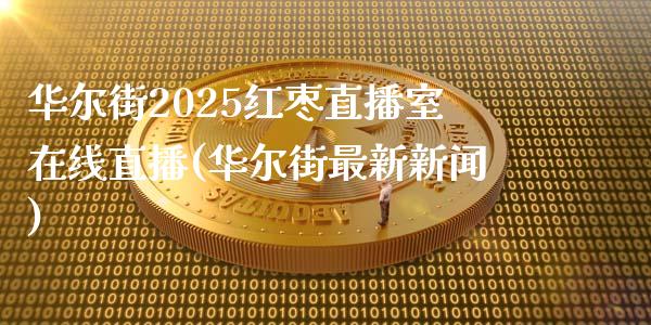 华尔街2025红枣直播室在线直播(华尔街最新新闻)