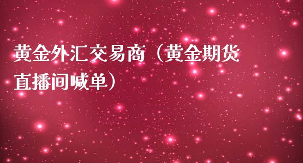 黄金外汇交易商（黄金期货直播间喊单）