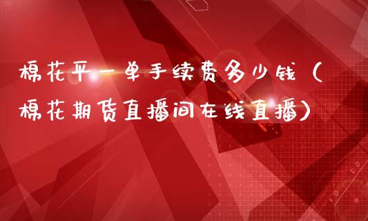 棉花平一单手续费多少钱（棉花期货直播间在线直播）