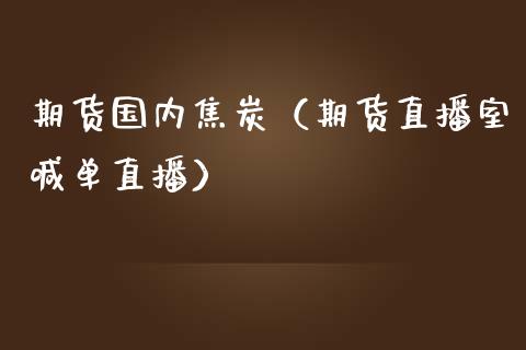 期货国内焦炭（期货直播室喊单直播）