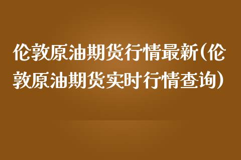 伦敦原油期货行情最新(伦敦原油期货实时行情查询)