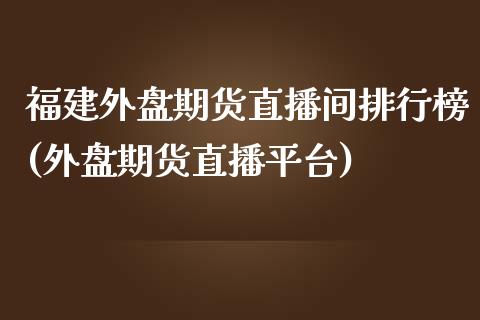 福建外盘期货直播间排行榜(外盘期货直播平台)