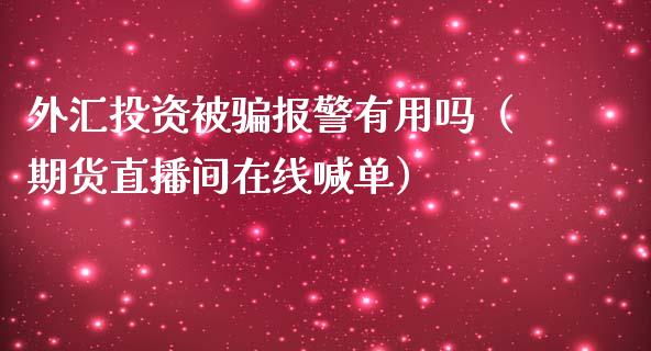 外汇投资被骗报警有用吗（期货直播间在线喊单）