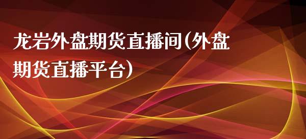 龙岩外盘期货直播间(外盘期货直播平台)