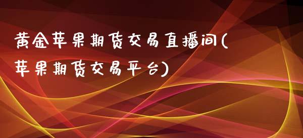 黄金苹果期货交易直播间(苹果期货交易平台)