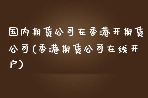 国内期货公司在香港开期货公司(香港期货公司在线开户)