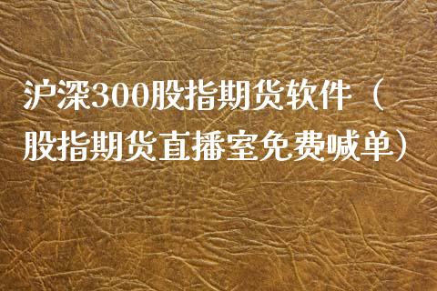 沪深300股指期货软件（股指期货直播室免费喊单）