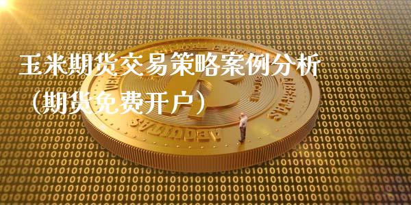 玉米期货交易策略案例分析（期货免费开户）