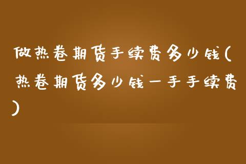 做热卷期货手续费多少钱(热卷期货多少钱一手手续费)