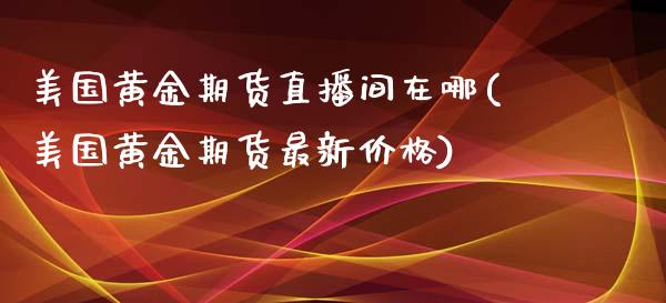 美国黄金期货直播间在哪(美国黄金期货最新价格)