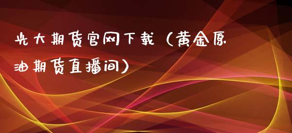 光大期货官网下载（黄金原油期货直播间）