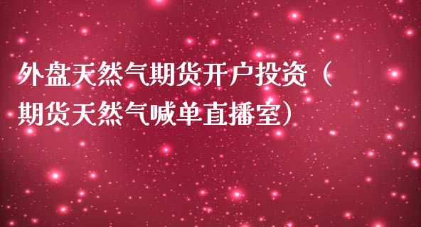 外盘天然气期货开户投资（期货天然气喊单直播室）