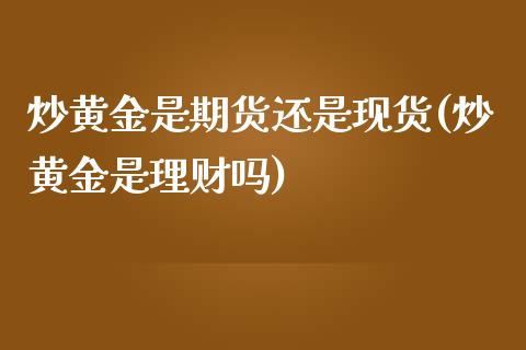 炒黄金是期货还是现货(炒黄金是理财吗)