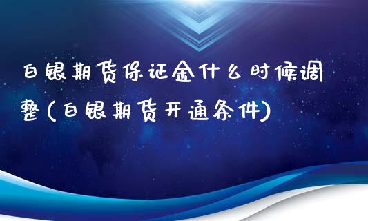 白银期货保证金什么时候调整(白银期货开通条件)