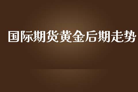 国际期货黄金后期走势