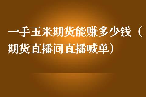 一手玉米期货能赚多少钱（期货直播间直播喊单）