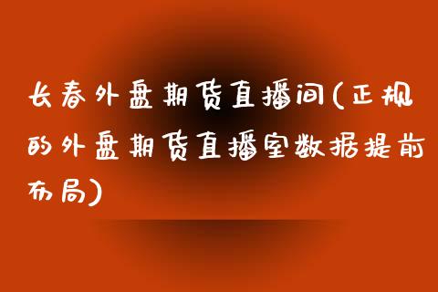 长春外盘期货直播间(正规的外盘期货直播室数据提前布局)