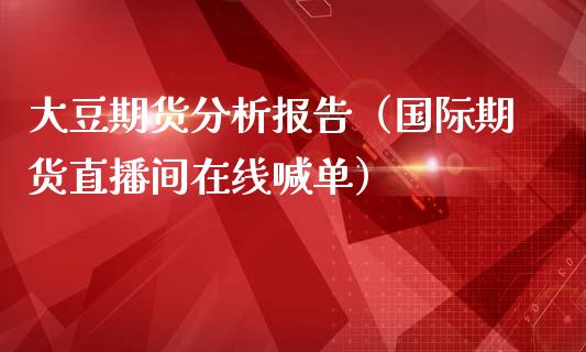 大豆期货分析报告（国际期货直播间在线喊单）