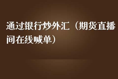 通过银行炒外汇（期货直播间在线喊单）