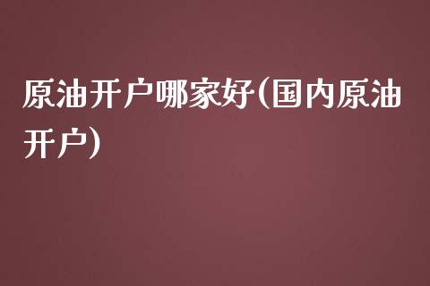 原油开户哪家好(国内原油开户)