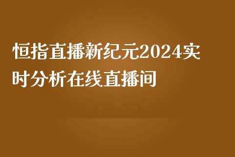 恒指直播新纪元2024实时分析在线直播间