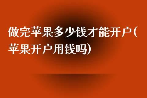 做完苹果多少钱才能开户(苹果开户用钱吗)