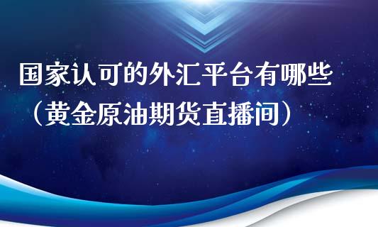 国家认可的外汇平台有哪些（黄金原油期货直播间）