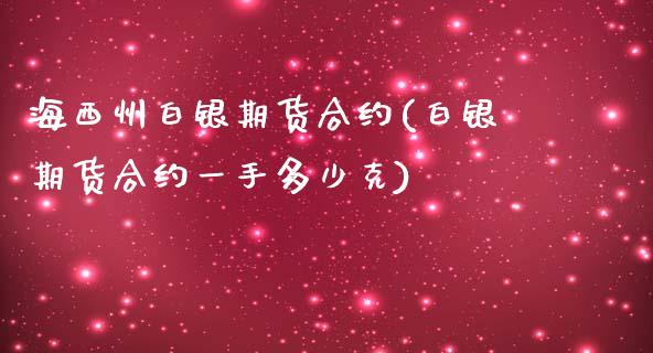 海西州白银期货合约(白银期货合约一手多少克)