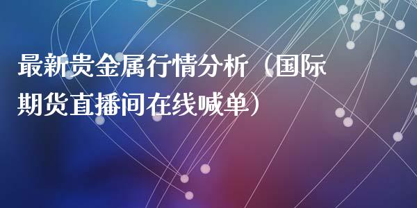 最新贵金属行情分析（国际期货直播间在线喊单）