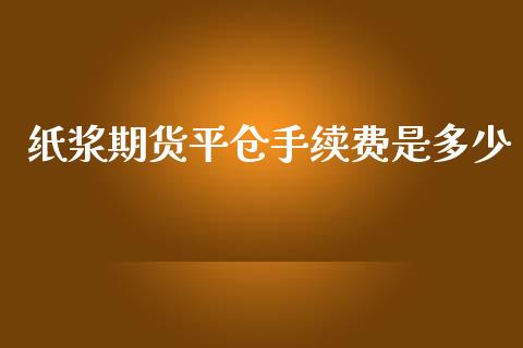 纸浆期货平仓手续费是多少