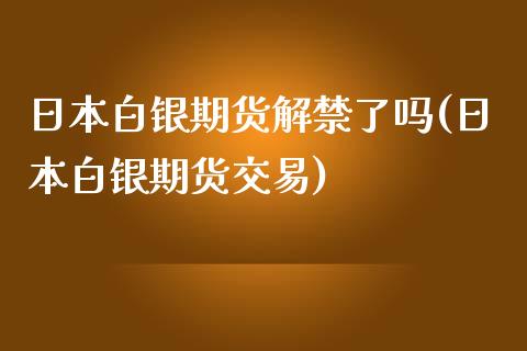 日本白银期货解禁了吗(日本白银期货交易)