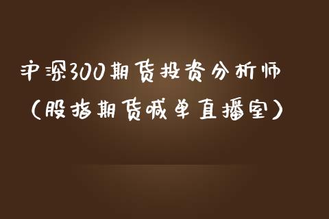 沪深300期货投资分析师（股指期货喊单直播室）