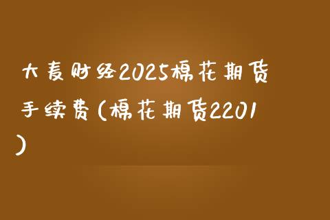 大麦财经2025棉花期货手续费(棉花期货2201)