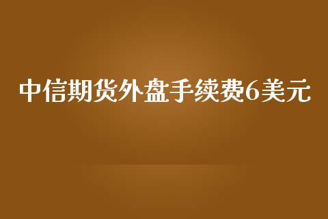 中信期货外盘手续费6美元