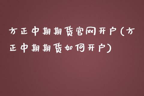 方正中期期货官网开户(方正中期期货如何开户)