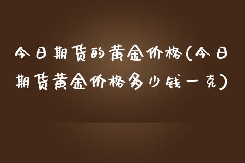 今日期货的黄金价格(今日期货黄金价格多少钱一克)