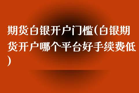 期货白银开户门槛(白银期货开户哪个平台好手续费低)