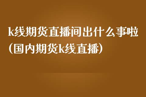 k线期货直播间出什么事啦(国内期货k线直播)