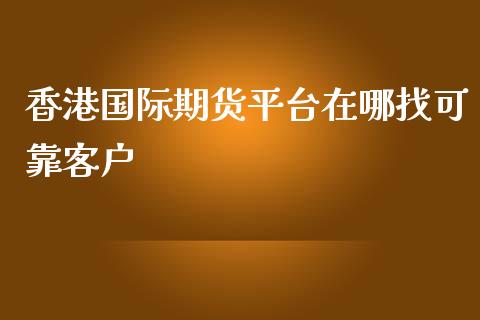 香港国际期货平台在哪找可靠客户